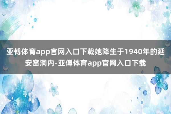 亚傅体育app官网入口下载她降生于1940年的延安窑洞内-亚傅体育app官网入口下载