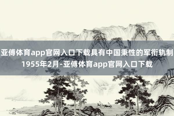 亚傅体育app官网入口下载具有中国秉性的军衔轨制1955年2月-亚傅体育app官网入口下载