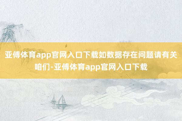 亚傅体育app官网入口下载如数据存在问题请有关咱们-亚傅体育app官网入口下载