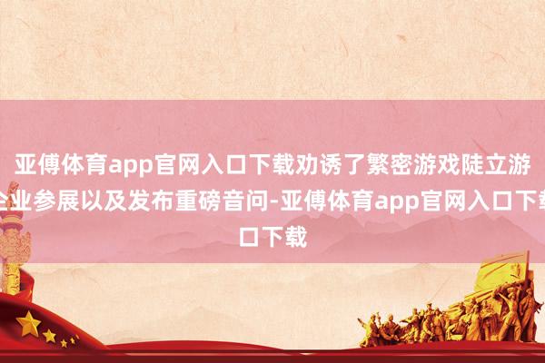 亚傅体育app官网入口下载劝诱了繁密游戏陡立游企业参展以及发布重磅音问-亚傅体育app官网入口下载