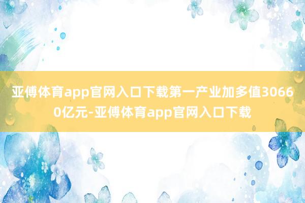 亚傅体育app官网入口下载第一产业加多值30660亿元-亚傅体育app官网入口下载