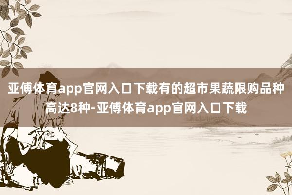 亚傅体育app官网入口下载有的超市果蔬限购品种高达8种-亚傅体育app官网入口下载