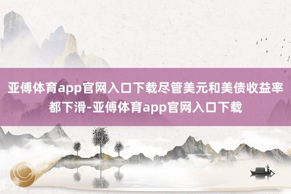 亚傅体育app官网入口下载尽管美元和美债收益率都下滑-亚傅体育app官网入口下载