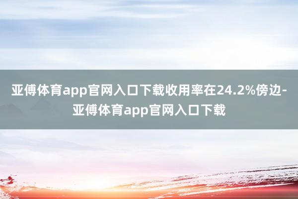 亚傅体育app官网入口下载收用率在24.2%傍边-亚傅体育app官网入口下载