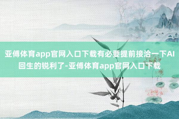 亚傅体育app官网入口下载有必要提前接洽一下AI回生的锐利了-亚傅体育app官网入口下载