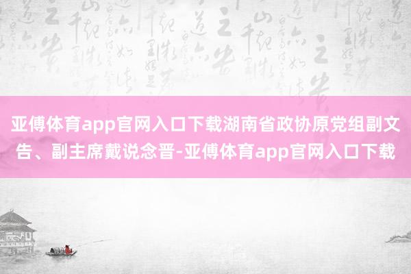 亚傅体育app官网入口下载湖南省政协原党组副文告、副主席戴说念晋-亚傅体育app官网入口下载