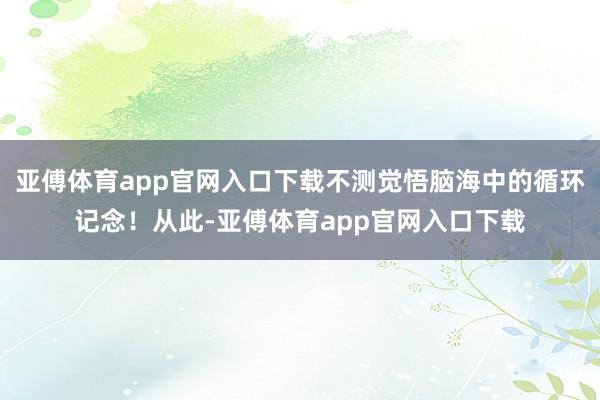 亚傅体育app官网入口下载不测觉悟脑海中的循环记念！从此-亚傅体育app官网入口下载