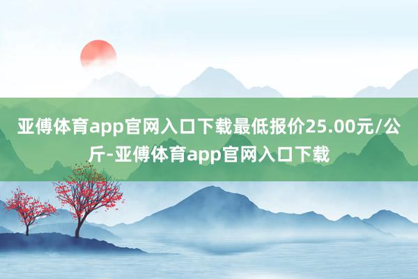 亚傅体育app官网入口下载最低报价25.00元/公斤-亚傅体育app官网入口下载