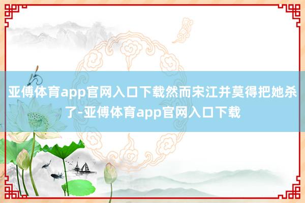 亚傅体育app官网入口下载然而宋江并莫得把她杀了-亚傅体育app官网入口下载