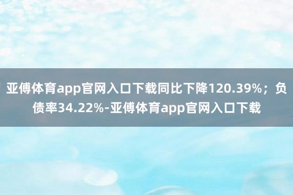 亚傅体育app官网入口下载同比下降120.39%；负债率34.22%-亚傅体育app官网入口下载