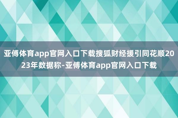 亚傅体育app官网入口下载搜狐财经援引同花顺2023年数据称-亚傅体育app官网入口下载