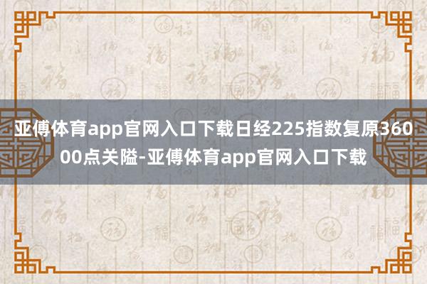 亚傅体育app官网入口下载日经225指数复原36000点关隘-亚傅体育app官网入口下载