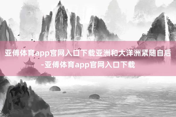 亚傅体育app官网入口下载亚洲和大洋洲紧随自后-亚傅体育app官网入口下载