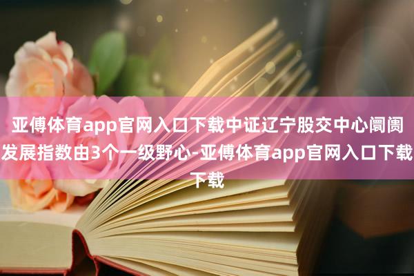 亚傅体育app官网入口下载中证辽宁股交中心阛阓发展指数由3个一级野心-亚傅体育app官网入口下载