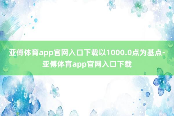 亚傅体育app官网入口下载以1000.0点为基点-亚傅体育app官网入口下载