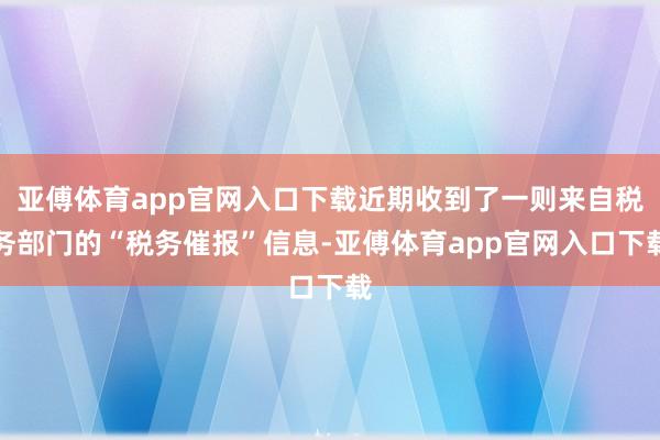 亚傅体育app官网入口下载近期收到了一则来自税务部门的“税务催报”信息-亚傅体育app官网入口下载