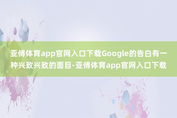 亚傅体育app官网入口下载Google的告白有一种兴致兴致的面目-亚傅体育app官网入口下载