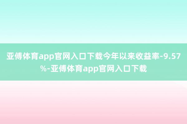 亚傅体育app官网入口下载今年以来收益率-9.57%-亚傅体育app官网入口下载