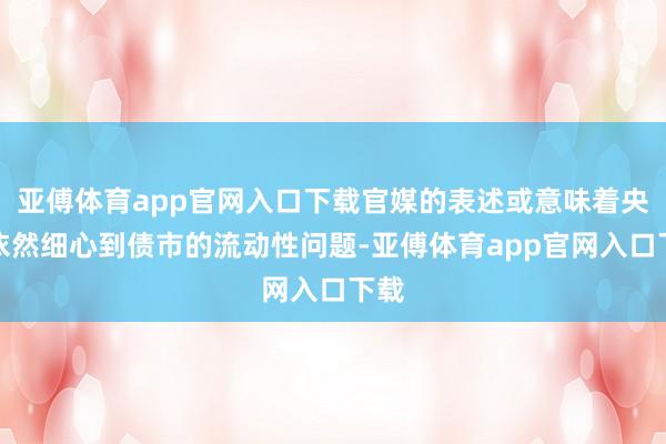 亚傅体育app官网入口下载官媒的表述或意味着央行依然细心到债市的流动性问题-亚傅体育app官网入口下载