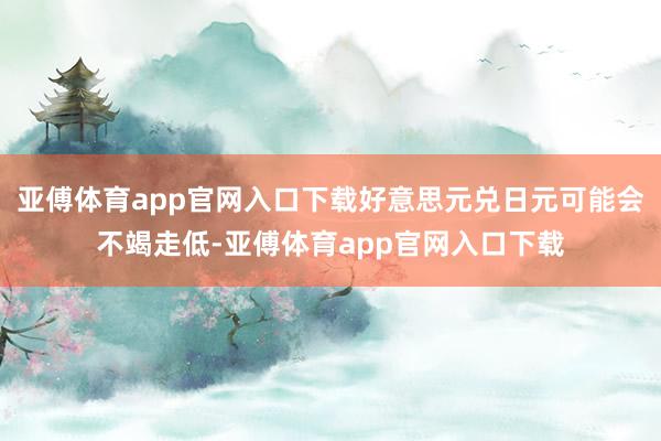 亚傅体育app官网入口下载好意思元兑日元可能会不竭走低-亚傅体育app官网入口下载