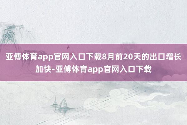 亚傅体育app官网入口下载8月前20天的出口增长加快-亚傅体育app官网入口下载