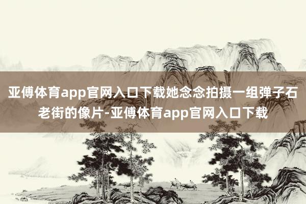 亚傅体育app官网入口下载她念念拍摄一组弹子石老街的像片-亚傅体育app官网入口下载