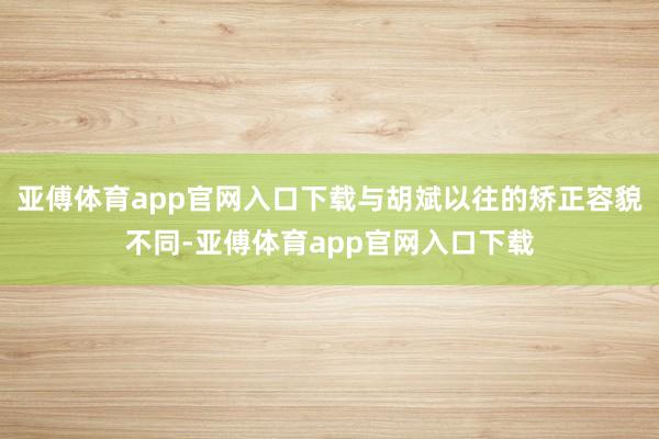 亚傅体育app官网入口下载与胡斌以往的矫正容貌不同-亚傅体育app官网入口下载