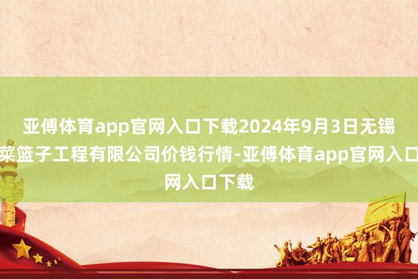 亚傅体育app官网入口下载2024年9月3日无锡天鹏菜篮子工程有限公司价钱行情-亚傅体育app官网入口下载