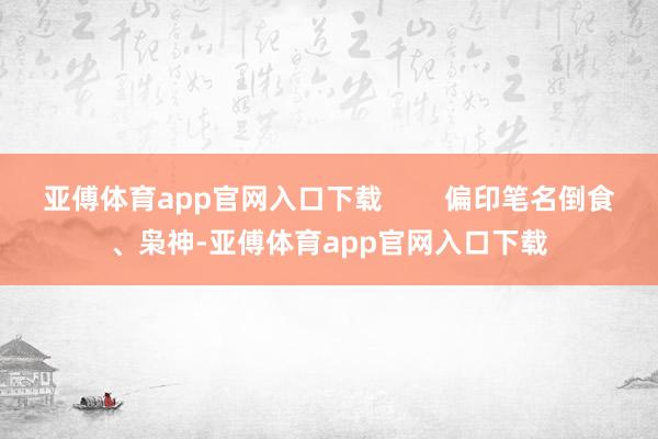 亚傅体育app官网入口下载        偏印笔名倒食、枭神-亚傅体育app官网入口下载