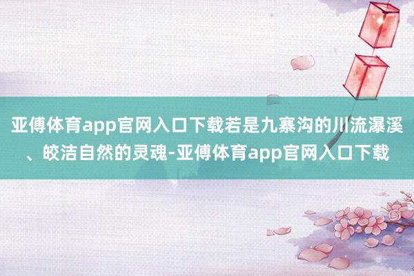 亚傅体育app官网入口下载若是九寨沟的川流瀑溪、皎洁自然的灵魂-亚傅体育app官网入口下载