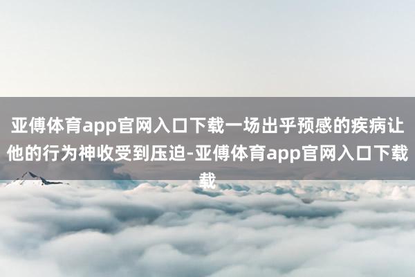 亚傅体育app官网入口下载一场出乎预感的疾病让他的行为神收受到压迫-亚傅体育app官网入口下载