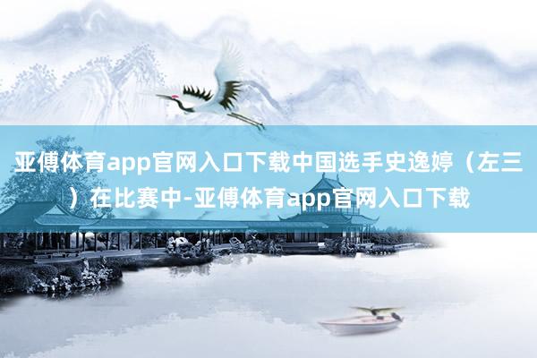 亚傅体育app官网入口下载中国选手史逸婷（左三）在比赛中-亚傅体育app官网入口下载