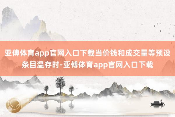 亚傅体育app官网入口下载当价钱和成交量等预设条目温存时-亚傅体育app官网入口下载