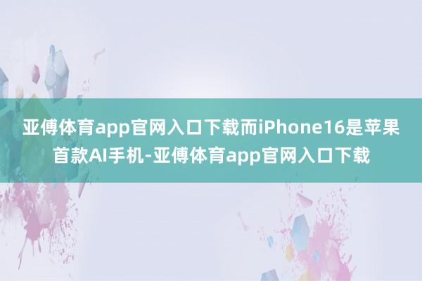 亚傅体育app官网入口下载而iPhone16是苹果首款AI手机-亚傅体育app官网入口下载