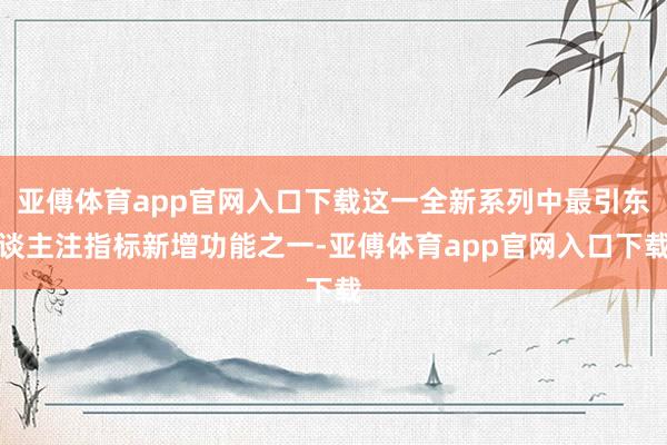 亚傅体育app官网入口下载这一全新系列中最引东谈主注指标新增功能之一-亚傅体育app官网入口下载