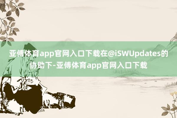 亚傅体育app官网入口下载在@iSWUpdates的协助下-亚傅体育app官网入口下载