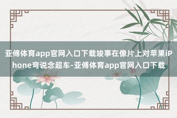 亚傅体育app官网入口下载竣事在像片上对苹果iPhone弯说念超车-亚傅体育app官网入口下载