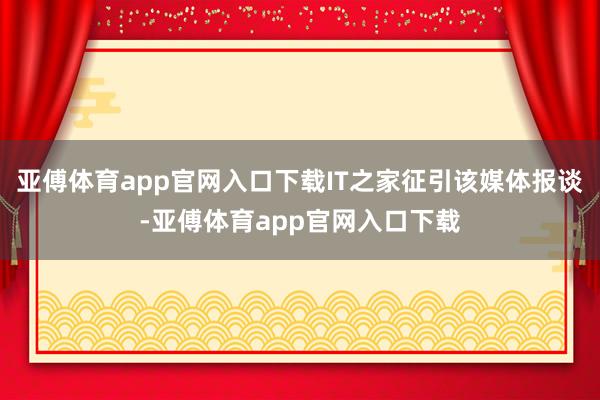 亚傅体育app官网入口下载IT之家征引该媒体报谈-亚傅体育app官网入口下载