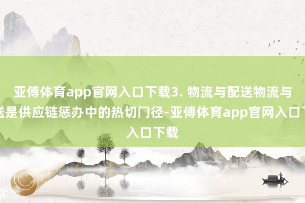 亚傅体育app官网入口下载3. 物流与配送物流与配送是供应链惩办中的热切门径-亚傅体育app官网入口下载