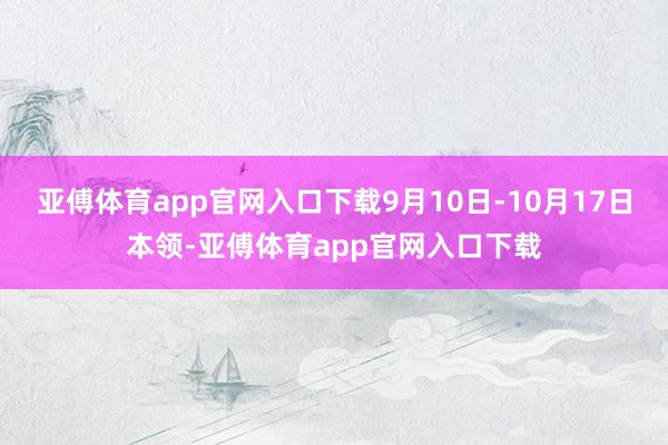 亚傅体育app官网入口下载9月10日-10月17日本领-亚傅体育app官网入口下载