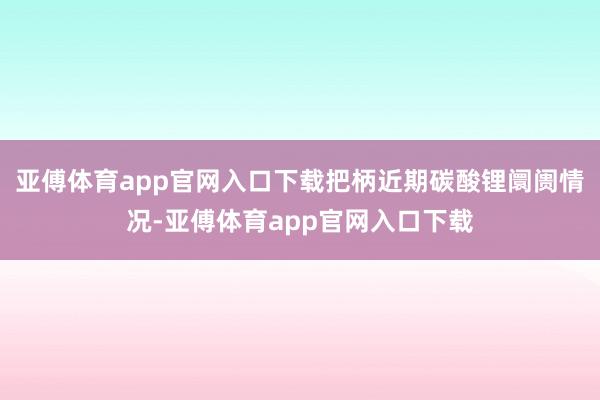 亚傅体育app官网入口下载把柄近期碳酸锂阛阓情况-亚傅体育app官网入口下载