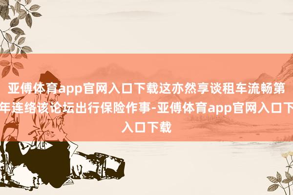 亚傅体育app官网入口下载这亦然享谈租车流畅第十年连络该论坛出行保险作事-亚傅体育app官网入口下载