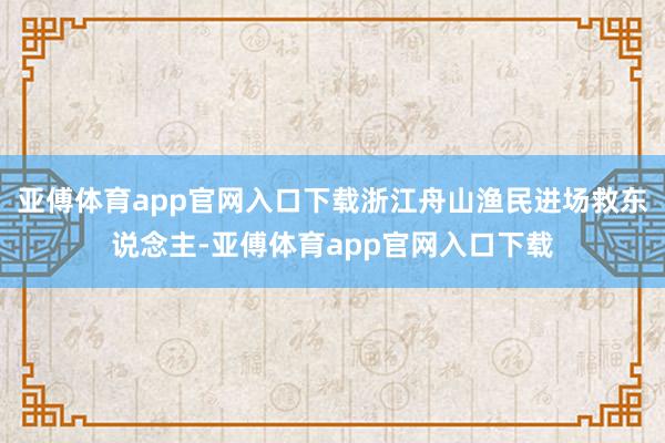 亚傅体育app官网入口下载浙江舟山渔民进场救东说念主-亚傅体育app官网入口下载