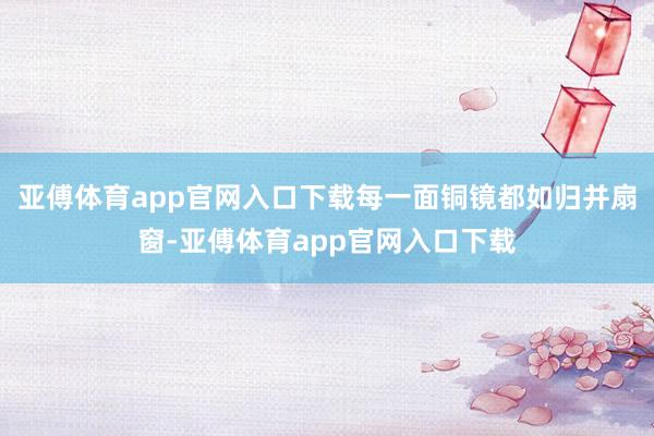 亚傅体育app官网入口下载每一面铜镜都如归并扇窗-亚傅体育app官网入口下载