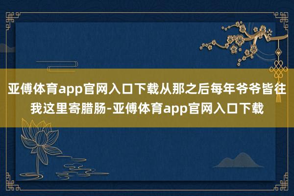 亚傅体育app官网入口下载从那之后每年爷爷皆往我这里寄腊肠-亚傅体育app官网入口下载