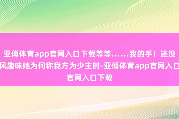 亚傅体育app官网入口下载等等……我的手！还没等秦风趣味她为何称我方为少主时-亚傅体育app官网入口下载