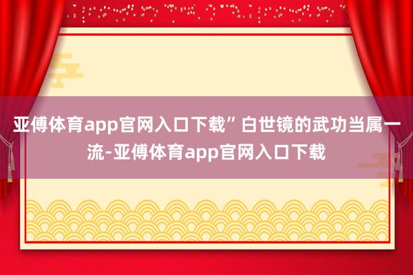 亚傅体育app官网入口下载”白世镜的武功当属一流-亚傅体育app官网入口下载