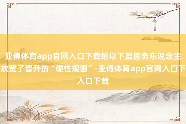 亚傅体育app官网入口下载给以下层医务东说念主员放宽了晋升的“硬性规画”-亚傅体育app官网入口下载