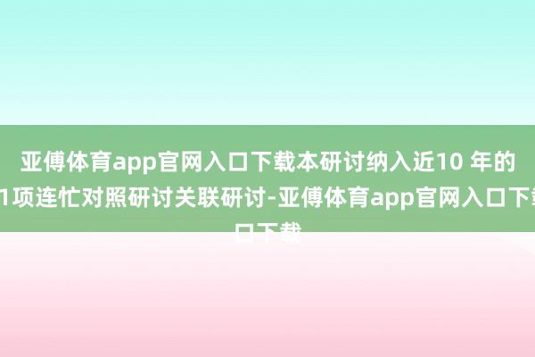 亚傅体育app官网入口下载本研讨纳入近10 年的21项连忙对照研讨关联研讨-亚傅体育app官网入口下载