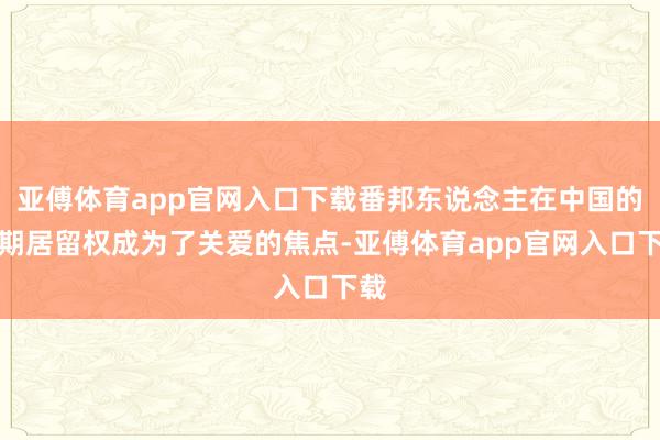 亚傅体育app官网入口下载番邦东说念主在中国的长期居留权成为了关爱的焦点-亚傅体育app官网入口下载